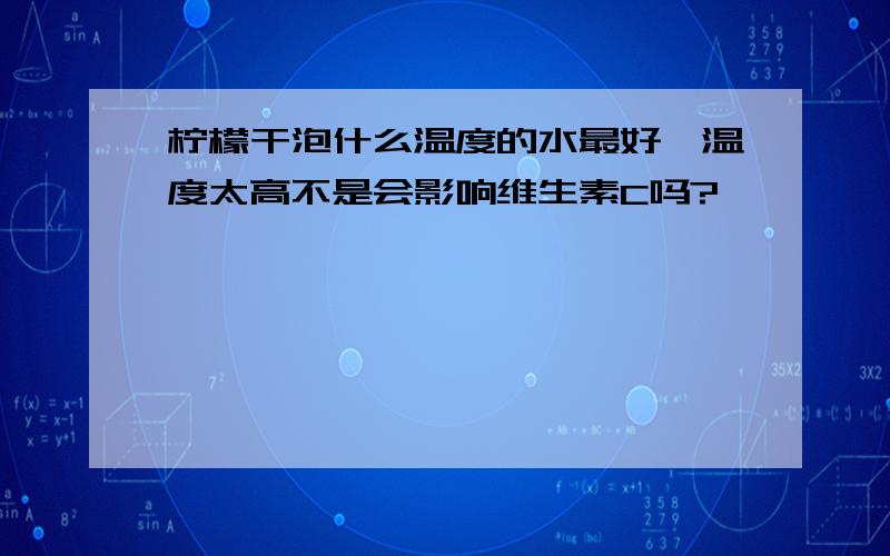 柠檬干泡什么温度的水最好,温度太高不是会影响维生素C吗?