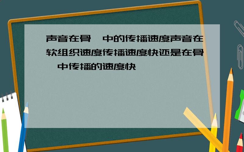 声音在骨骼中的传播速度声音在软组织速度传播速度快还是在骨骼中传播的速度快