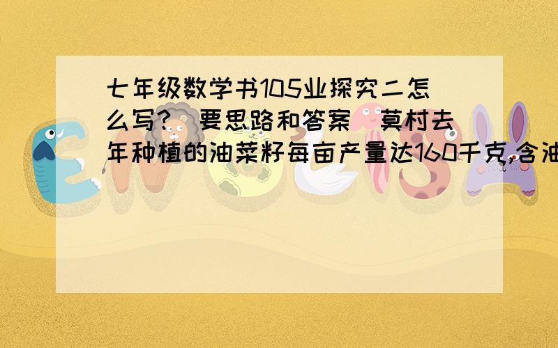 七年级数学书105业探究二怎么写?（要思路和答案）莫村去年种植的油菜籽每亩产量达160千克,含油量为40％.今年该种新选育德油菜籽后,亩产量提高了20千克,含油率提高了10个百分点.1）今年与