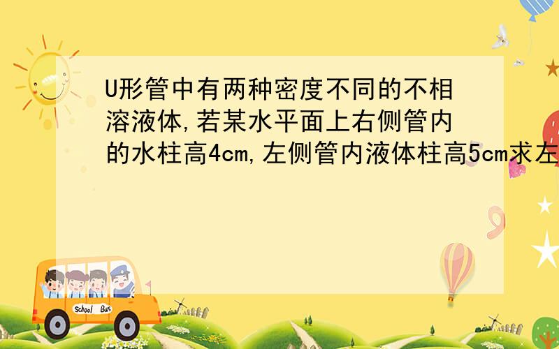 U形管中有两种密度不同的不相溶液体,若某水平面上右侧管内的水柱高4cm,左侧管内液体柱高5cm求左侧液体密应该是跟压强有关