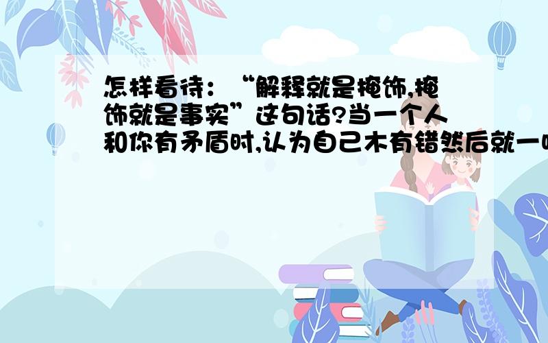 怎样看待：“解释就是掩饰,掩饰就是事实”这句话?当一个人和你有矛盾时,认为自己木有错然后就一味的保持沉默是不是很让人讨厌?