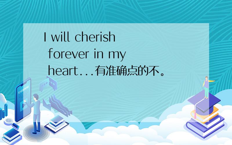 I will cherish forever in my heart...有准确点的不。