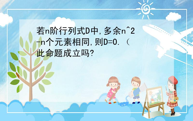 若n阶行列式D中,多余n^2-n个元素相同,则D=0.（此命题成立吗?