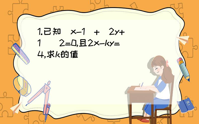 1.已知|x-1|+（2y+1)^2=0,且2x-ky=4,求k的值