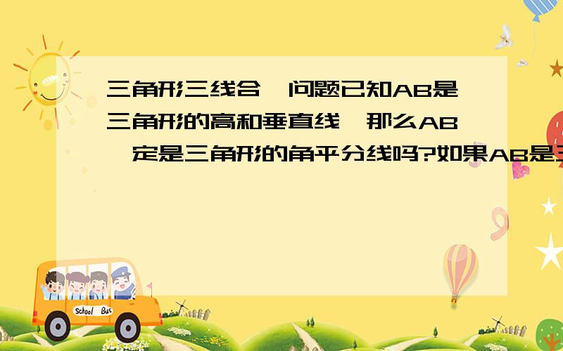 三角形三线合一问题已知AB是三角形的高和垂直线,那么AB一定是三角形的角平分线吗?如果AB是三角形的平分线和垂直线,那么AB一定是三角形的高线吗错了 是三角形的高和顶点连接到的底边平