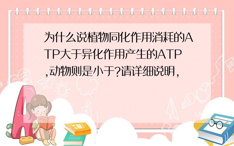 为什么说植物同化作用消耗的ATP大于异化作用产生的ATP,动物则是小于?请详细说明,