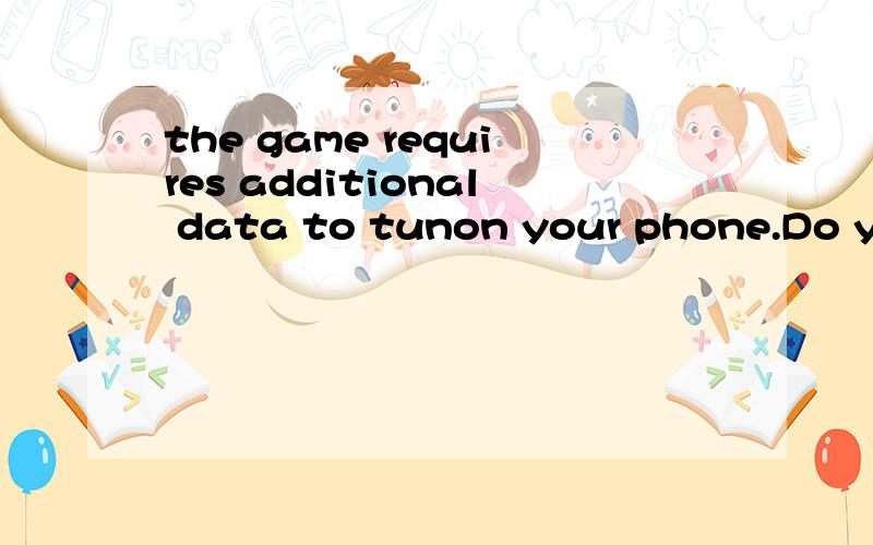 the game requires additional data to tunon your phone.Do you want to launchthedownload now?什么意思