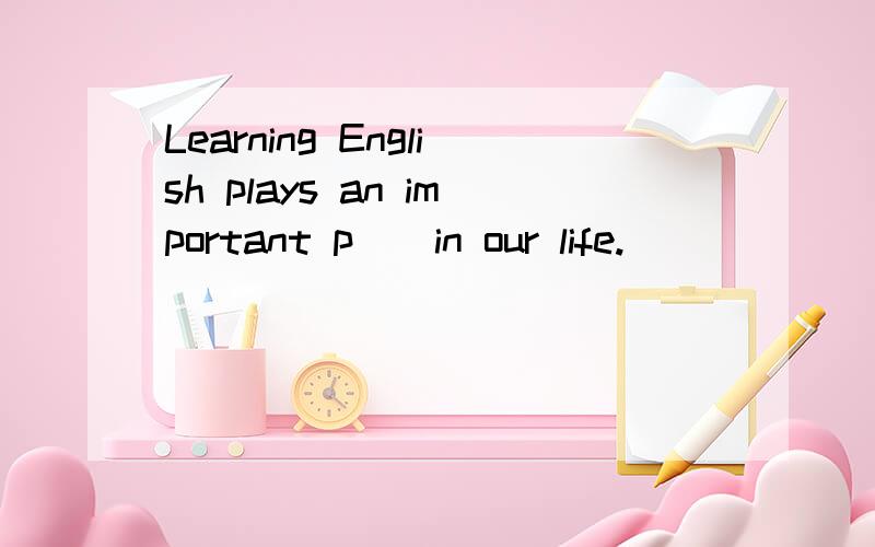 Learning English plays an important p__in our life.