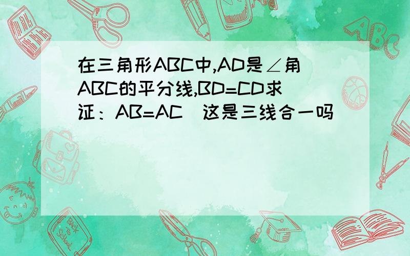 在三角形ABC中,AD是∠角ABC的平分线,BD=CD求证：AB=AC（这是三线合一吗）