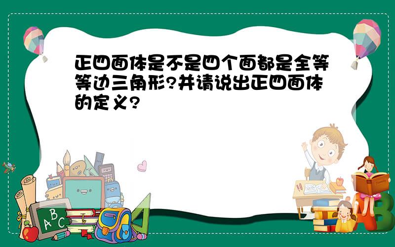 正四面体是不是四个面都是全等等边三角形?并请说出正四面体的定义?