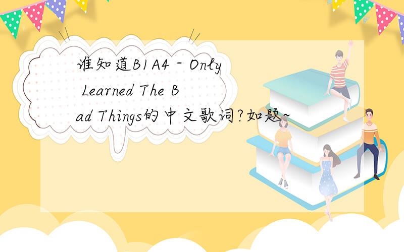 谁知道B1A4 - Only Learned The Bad Things的中文歌词?如题~