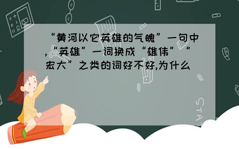 “黄河以它英雄的气魄”一句中,“英雄”一词换成“雄伟”“宏大”之类的词好不好,为什么