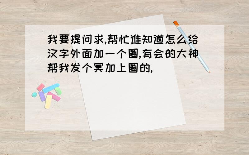 我要提问求,帮忙谁知道怎么给汉字外面加一个圈,有会的大神帮我发个冥加上圈的,