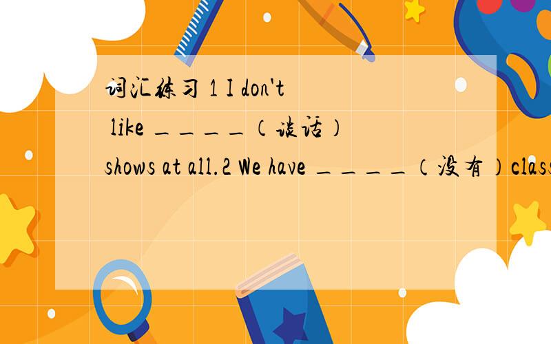 词汇练习 1 I don't like ____（谈话）shows at all.2 We have ____（没有）classes on Saturday.完成句子 ——— ———going to a movie after school （放学后去看电影怎么样?）