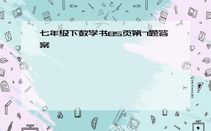 七年级下数学书85页第7题答案