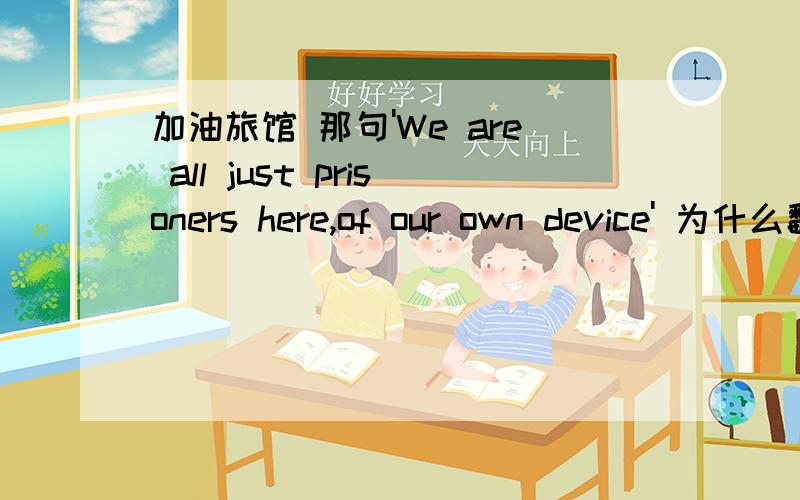 加油旅馆 那句'We are all just prisoners here,of our own device' 为什么翻译成甘心被自己所驱使