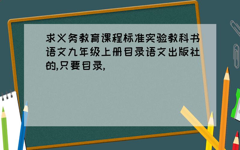 求义务教育课程标准实验教科书语文九年级上册目录语文出版社的,只要目录,