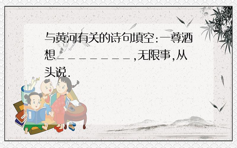 与黄河有关的诗句填空:一尊酒想_______,无限事,从头说.