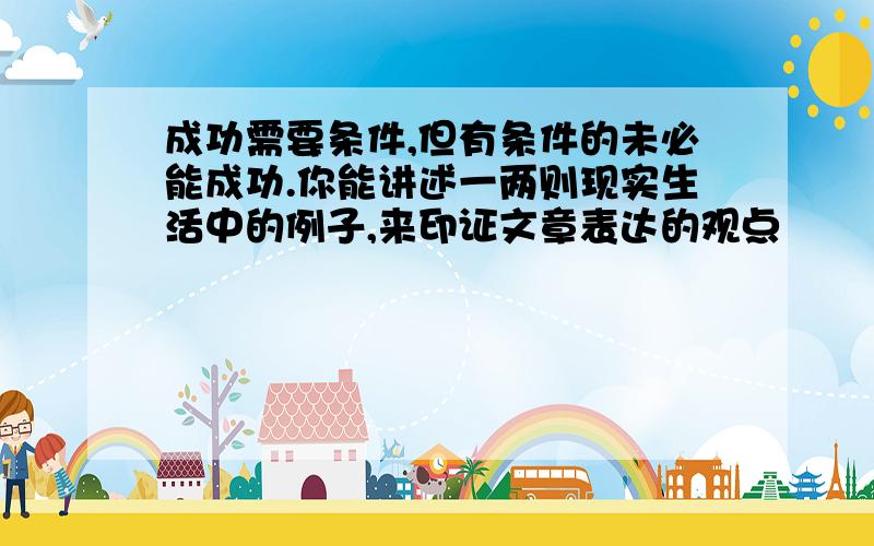 成功需要条件,但有条件的未必能成功.你能讲述一两则现实生活中的例子,来印证文章表达的观点