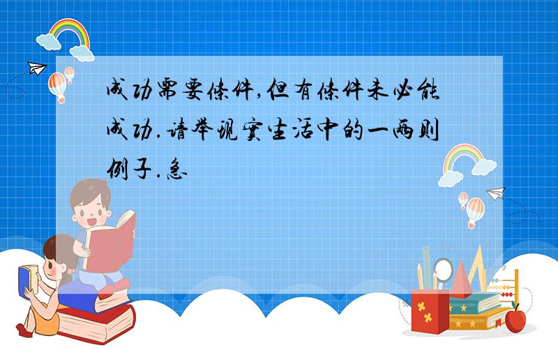 成功需要条件,但有条件未必能成功.请举现实生活中的一两则例子.急〜〜〜