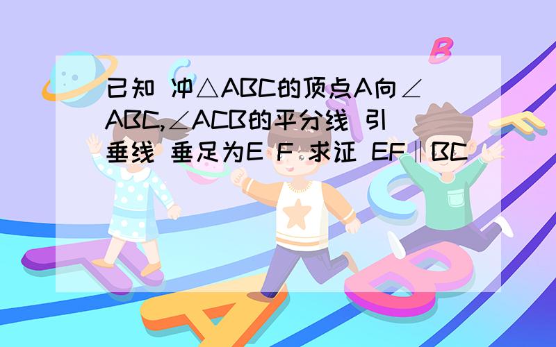 已知 冲△ABC的顶点A向∠ABC,∠ACB的平分线 引垂线 垂足为E F 求证 EF‖BC