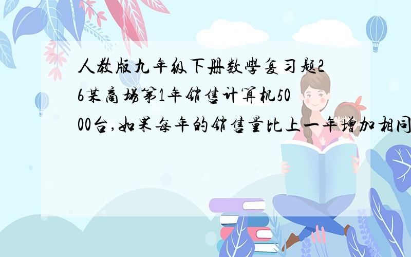 人教版九年级下册数学复习题26某商场第1年销售计算机5000台,如果每年的销售量比上一年增加相同的的百分率x,写出第3年的销售量y与每年增加的百分率x之间的函数关系式