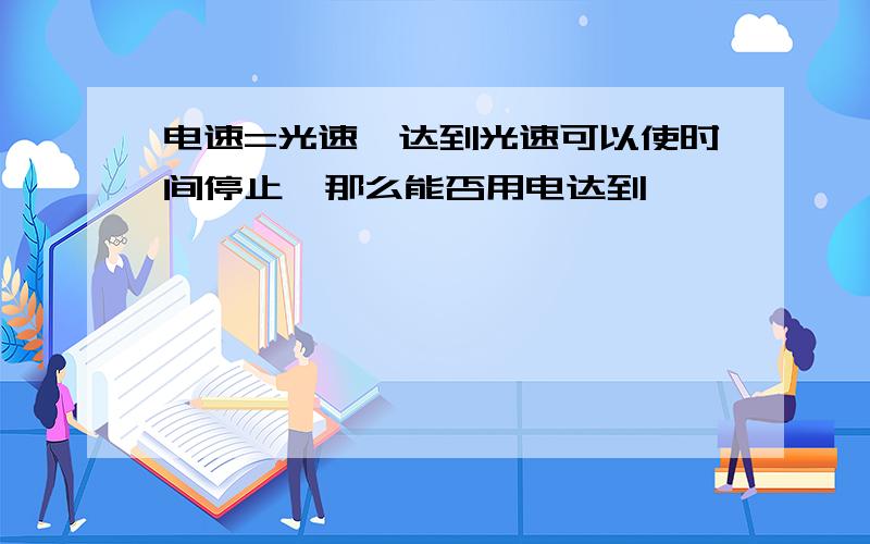 电速=光速,达到光速可以使时间停止,那么能否用电达到