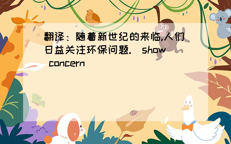 翻译：随着新世纪的来临,人们日益关注环保问题.(show concern)