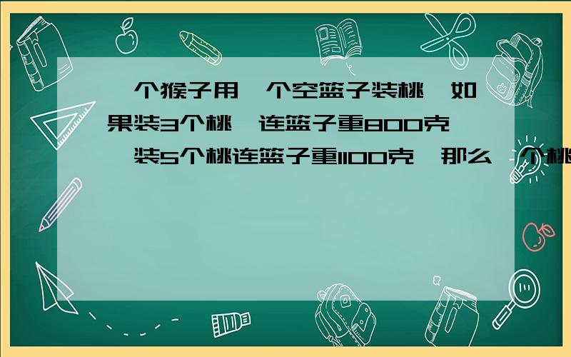 一个猴子用一个空篮子装桃,如果装3个桃,连篮子重800克,装5个桃连篮子重1100克,那么一个桃子重多少克?