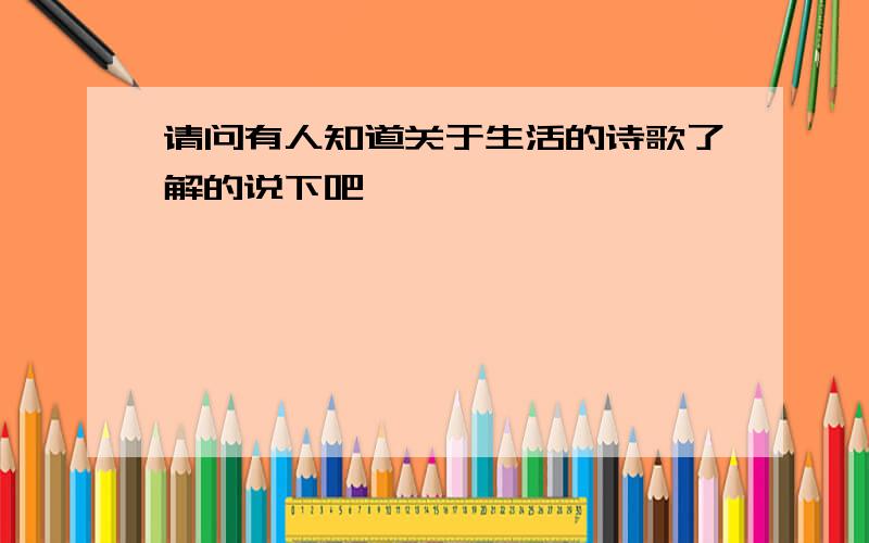 请问有人知道关于生活的诗歌了解的说下吧,