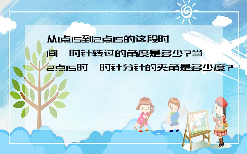 从1点15到2点15的这段时间,时针转过的角度是多少?当2点15时,时针分针的夹角是多少度?