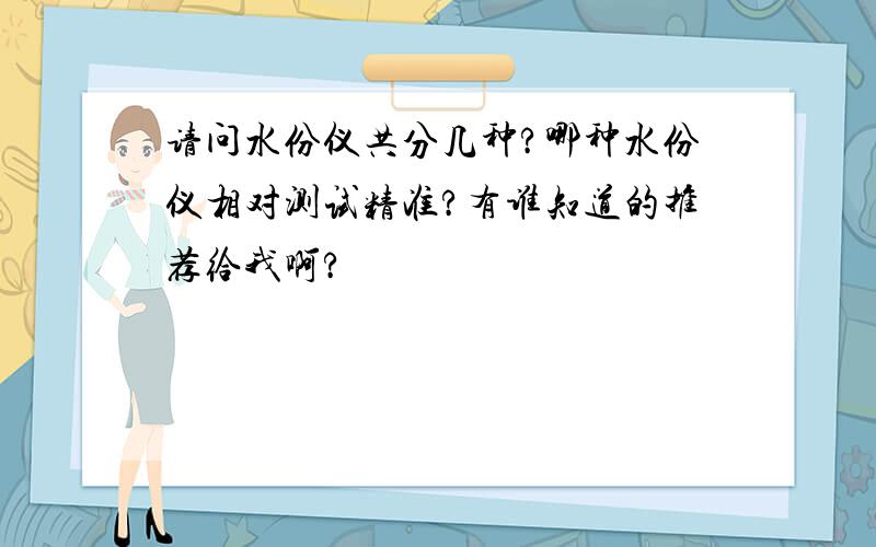 请问水份仪共分几种?哪种水份仪相对测试精准?有谁知道的推荐给我啊?