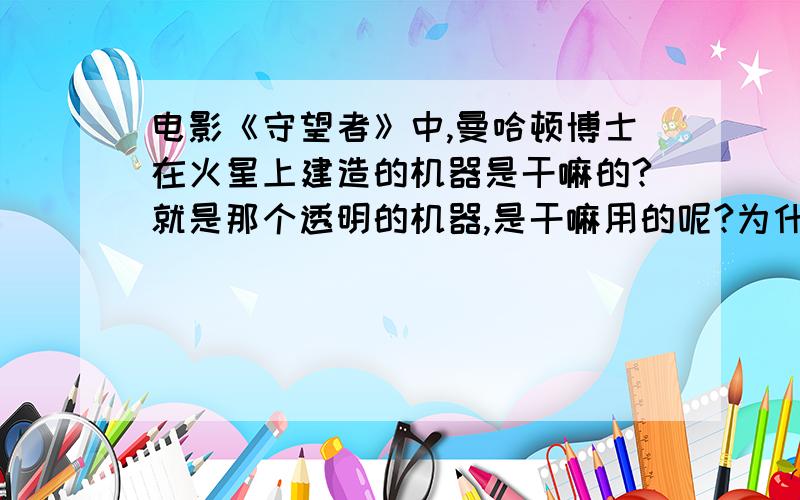 电影《守望者》中,曼哈顿博士在火星上建造的机器是干嘛的?就是那个透明的机器,是干嘛用的呢?为什么劳丽最后要打碎它?