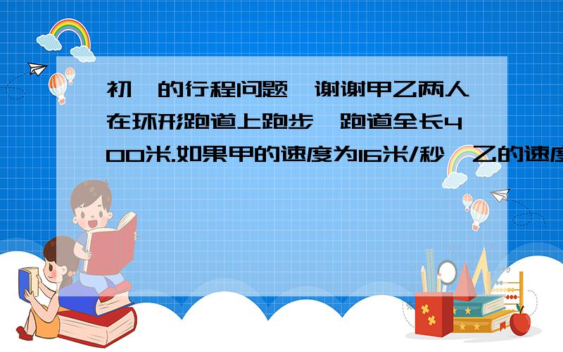 初一的行程问题…谢谢甲乙两人在环形跑道上跑步,跑道全长400米.如果甲的速度为16米/秒,乙的速度为12米/秒.两人同时同地逆向而行,那么多少秒后第一次相遇?那么多少秒后第二次相遇?谢谢…