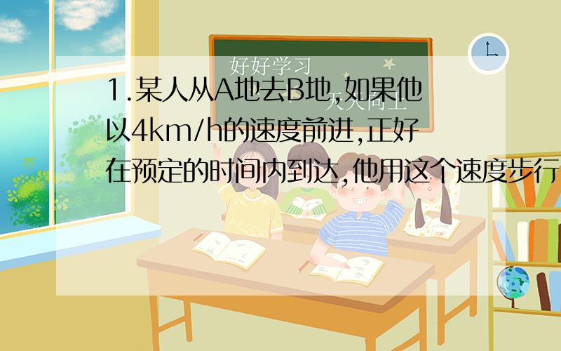 1.某人从A地去B地,如果他以4km/h的速度前进,正好在预定的时间内到达,他用这个速度步行了全程的一半后,其余路程搭乘速度为20km/h的公共汽车,结果比预定时间早到20分,求A,B两地的距离.2.甲,乙