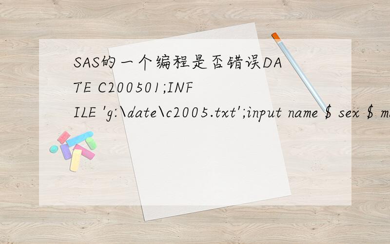 SAS的一个编程是否错误DATE C200501;INFILE 'g:\date\c2005.txt';input name $ sex $ math chinese;run;