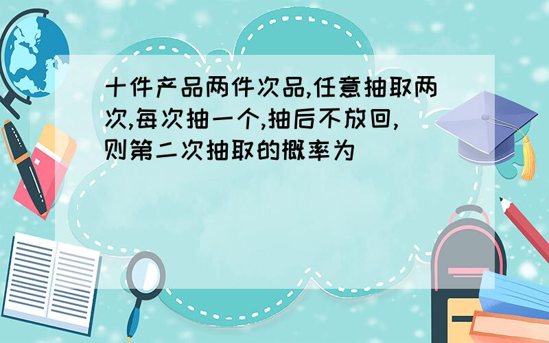 十件产品两件次品,任意抽取两次,每次抽一个,抽后不放回,则第二次抽取的概率为