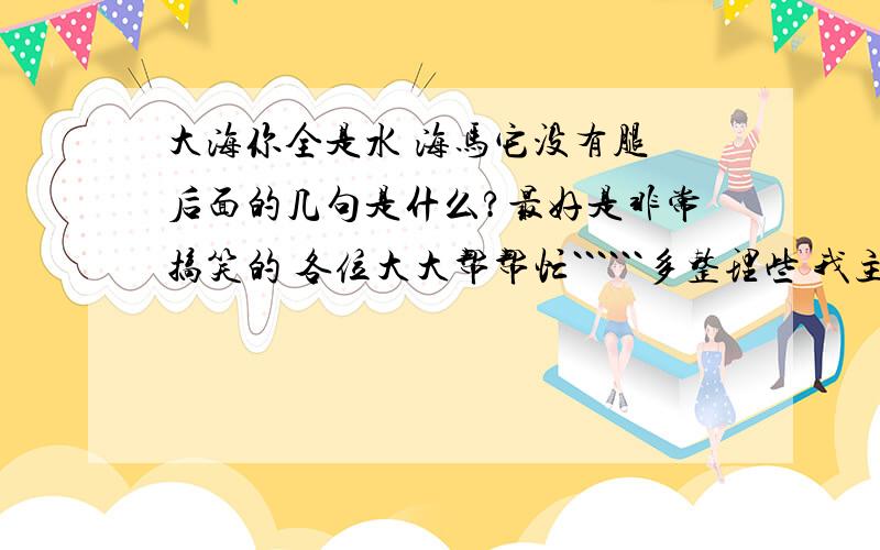 大海你全是水 海马它没有腿 后面的几句是什么?最好是非常搞笑的 各位大大帮帮忙``````多整理些 我主要是用来做搞笑朗诵的 最好压韵 全是啊开头~