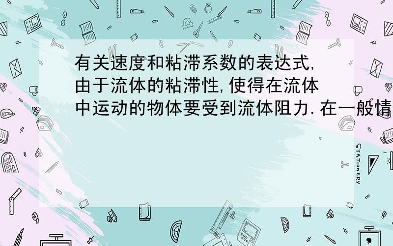 有关速度和粘滞系数的表达式,由于流体的粘滞性,使得在流体中运动的物体要受到流体阻力.在一般情况下,半径R的小球以速度V运动时,所受的流体阻力可用公式f=6πηRv表示.如右图（一张自由