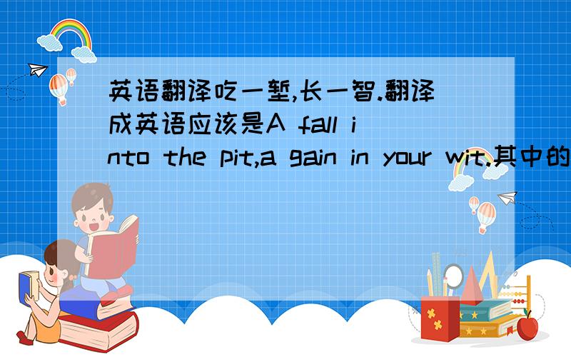 英语翻译吃一堑,长一智.翻译成英语应该是A fall into the pit,a gain in your wit.其中的pit是什么意思呢?