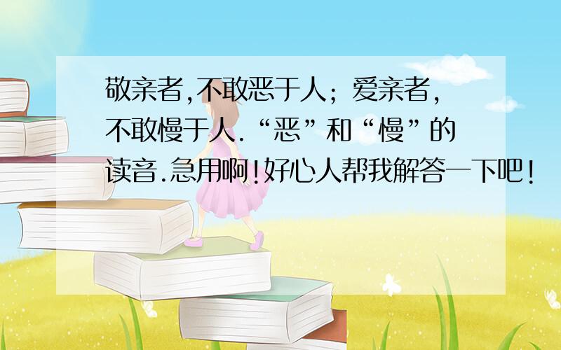 敬亲者,不敢恶于人；爱亲者,不敢慢于人.“恶”和“慢”的读音.急用啊!好心人帮我解答一下吧!