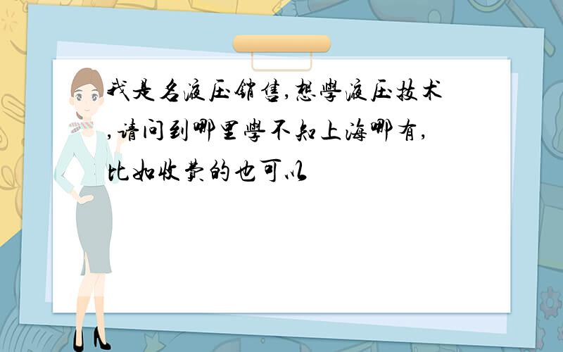 我是名液压销售,想学液压技术,请问到哪里学不知上海哪有,比如收费的也可以