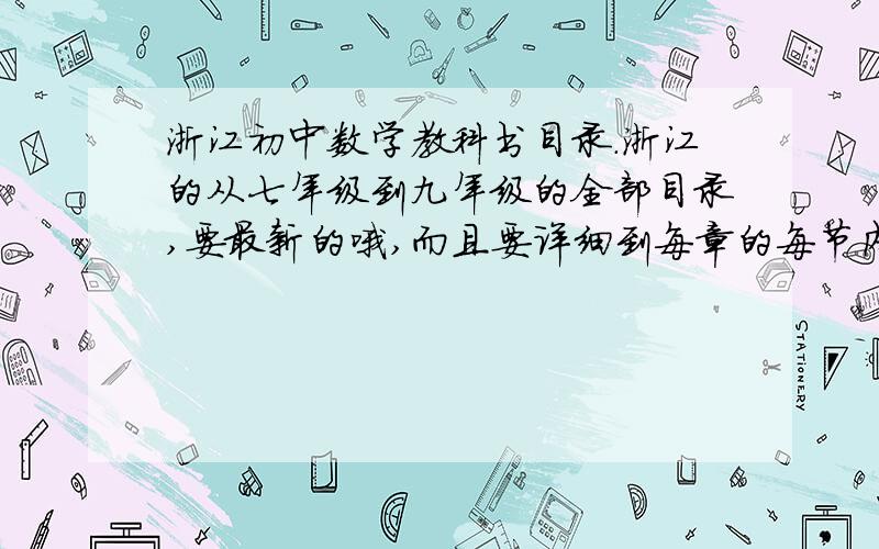 浙江初中数学教科书目录.浙江的从七年级到九年级的全部目录,要最新的哦,而且要详细到每章的每节内容.