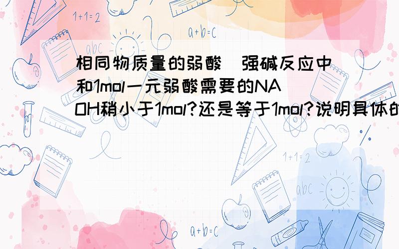 相同物质量的弱酸\强碱反应中和1mol一元弱酸需要的NAOH稍小于1mol?还是等于1mol?说明具体的理由