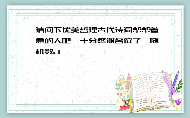 请问下优美哲理古代诗词帮帮着急的人吧,十分感谢各位了{随机数d