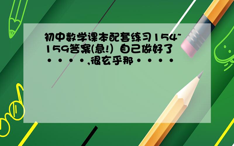 初中数学课本配套练习154~159答案(急!）自己做好了····,很玄乎那····