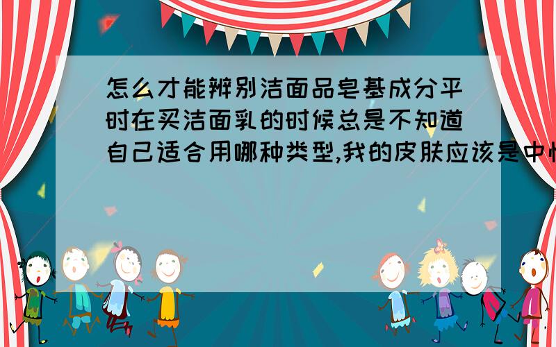 怎么才能辨别洁面品皂基成分平时在买洁面乳的时候总是不知道自己适合用哪种类型,我的皮肤应该是中性的,但最近在额头、颧骨上总是出现痘痘,（以前从来没有过的）．请问要怎么处理呢?