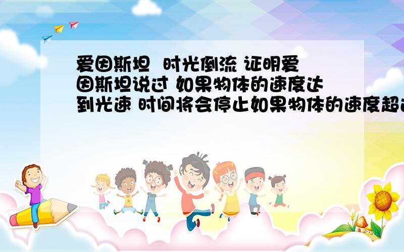 爱因斯坦  时光倒流 证明爱因斯坦说过 如果物体的速度达到光速 时间将会停止如果物体的速度超过光速 时间将会倒流记得曾看过报道 说后者已经被证明了 好像是说在某一个城市  时间慢了