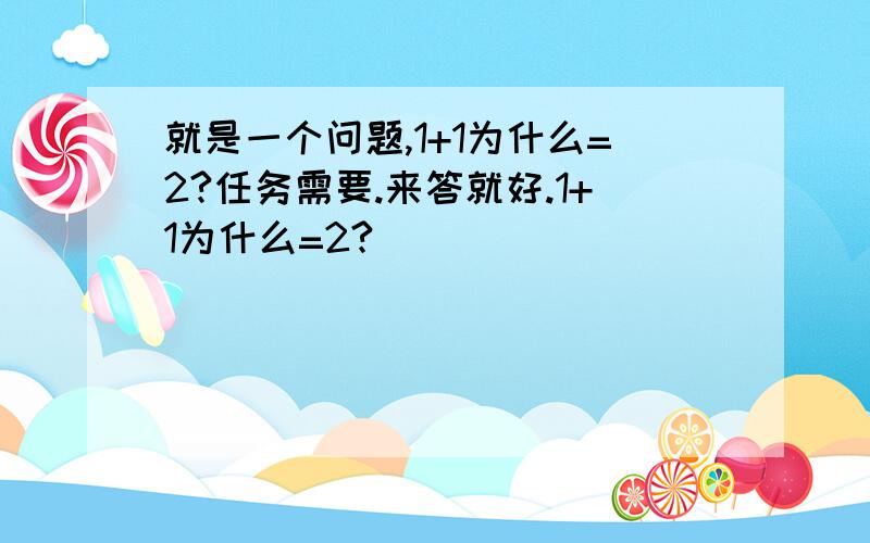 就是一个问题,1+1为什么=2?任务需要.来答就好.1+1为什么=2?