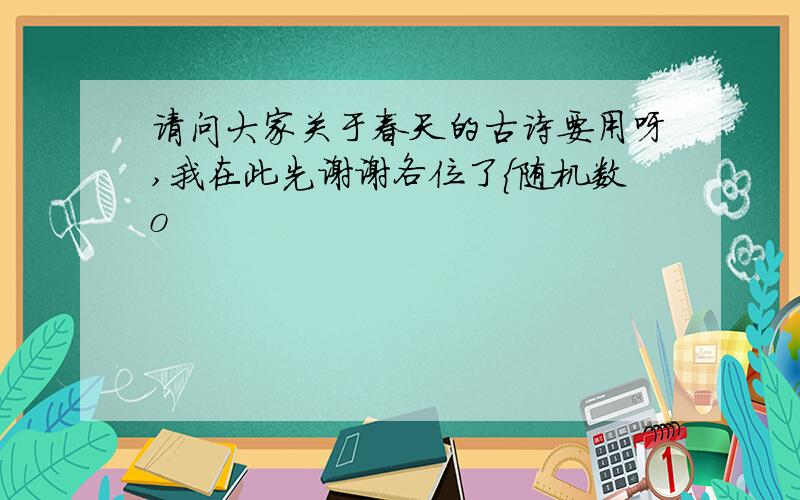 请问大家关于春天的古诗要用呀,我在此先谢谢各位了{随机数o